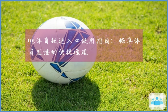 ng体育极速入口使用指南:畅享体育直播的便捷通道