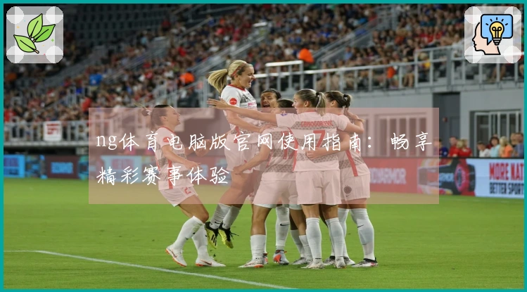 ng体育电脑版官网使用指南：畅享精彩赛事体验
