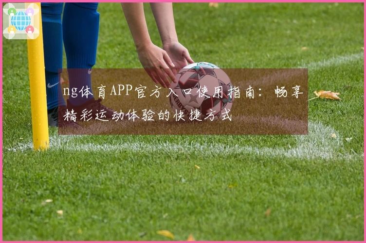 ng体育APP官方入口使用指南：畅享精彩运动体验的快捷方式