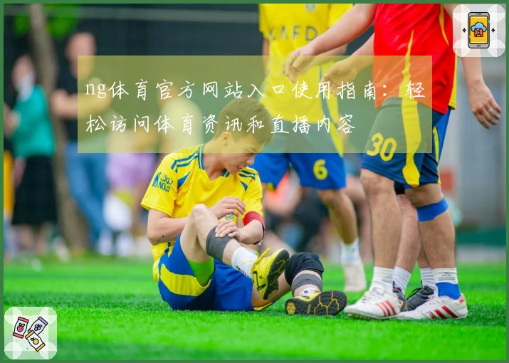 ng体育官方网站入口使用指南：轻松访问体育资讯和直播内容