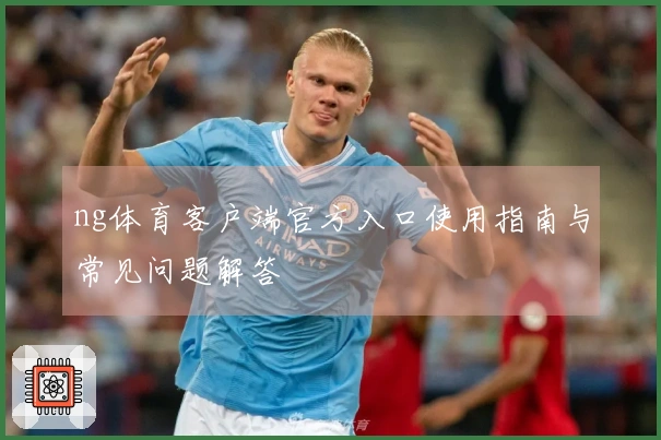 ng体育客户端官方入口使用指南与常见问题解答