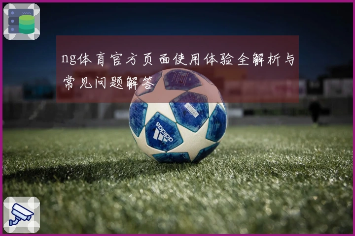 ng体育官方页面使用体验全解析与常见问题解答