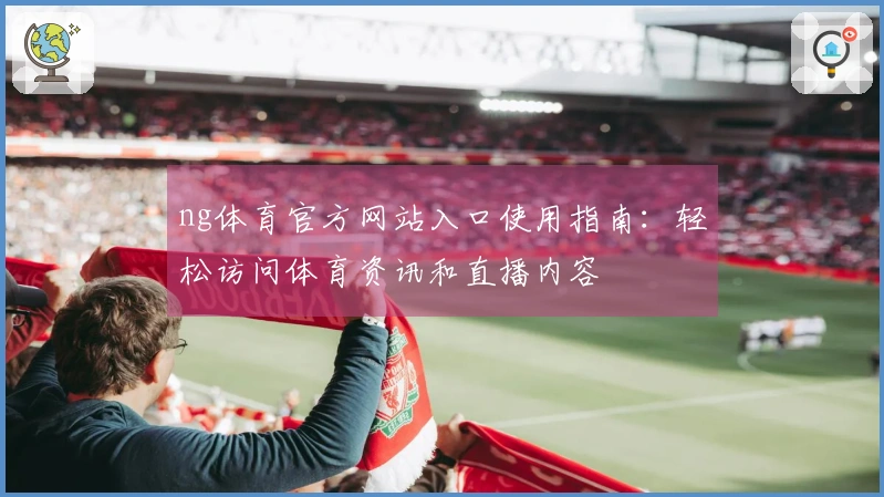 ng体育官方网站入口使用指南：轻松访问体育资讯和直播内容
