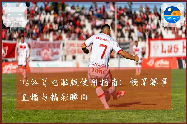 ng体育电脑版使用指南:畅享赛事直播与精彩瞬间