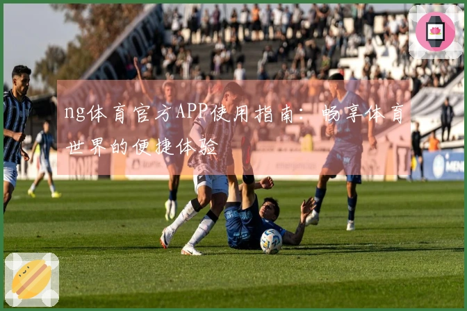 ng体育官方APP使用指南：畅享体育世界的便捷体验