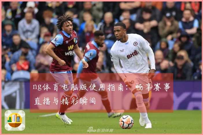 ng体育电脑版使用指南：畅享赛事直播与精彩瞬间