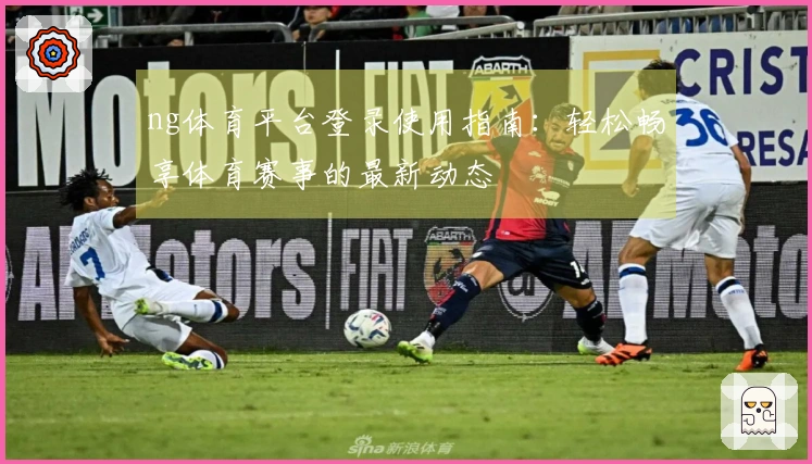 ng体育平台登录使用指南：轻松畅享体育赛事的最新动态