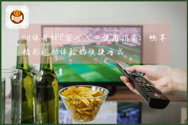 ng体育APP官方入口使用指南：畅享精彩运动体验的快捷方式