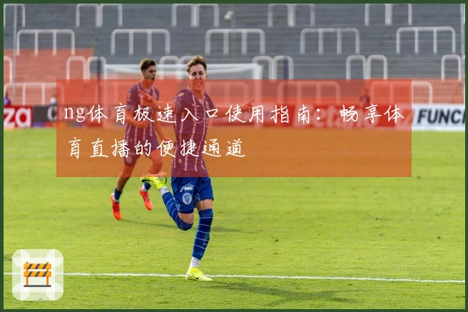 ng体育极速入口使用指南：畅享体育直播的便捷通道
