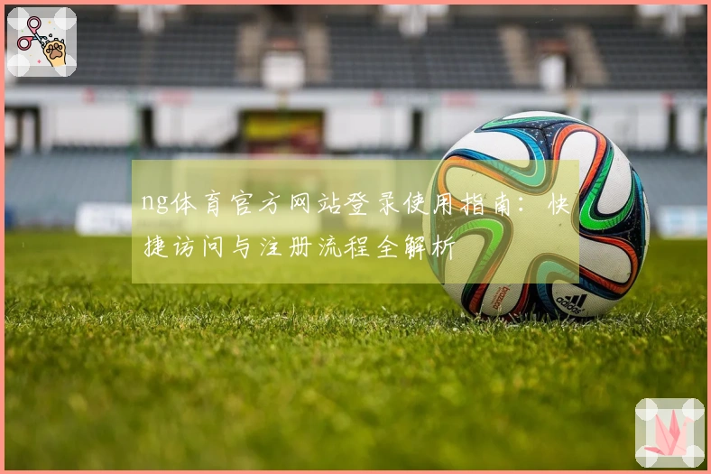 ng体育官方网站登录使用指南：快捷访问与注册流程全解析
