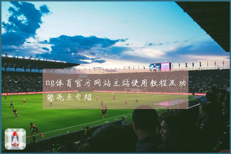 ng体育官方网站主站使用教程及功能亮点介绍