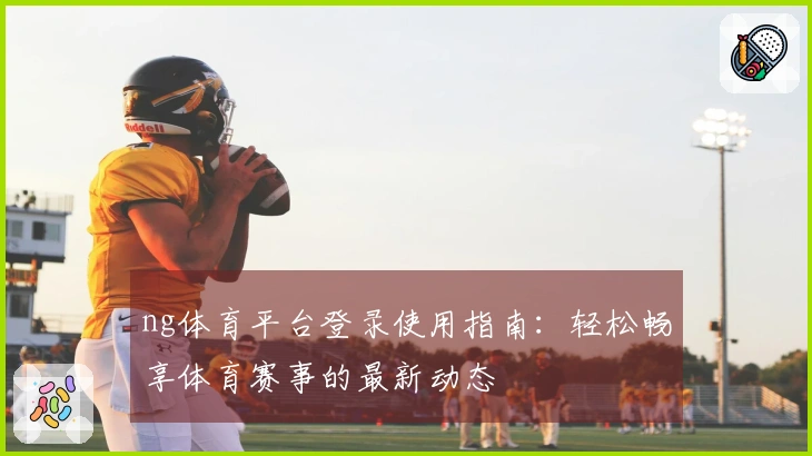 ng体育平台登录使用指南:轻松畅享体育赛事的最新动态