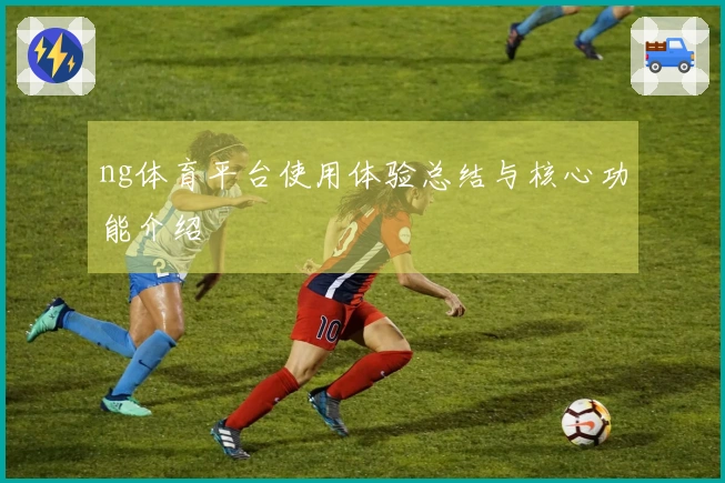 ng体育平台使用体验总结与核心功能介绍