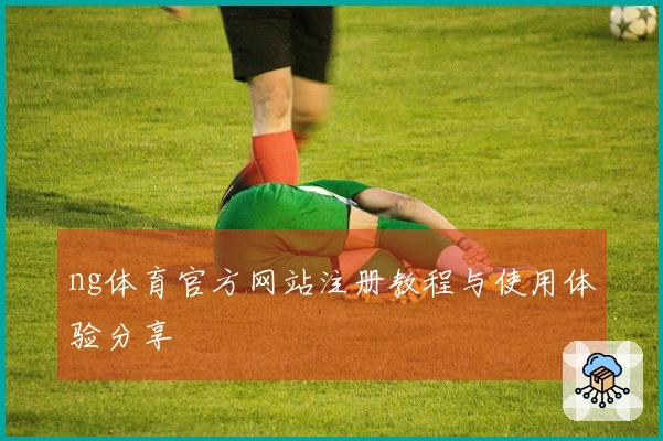 ng体育官方网站注册教程与使用体验分享