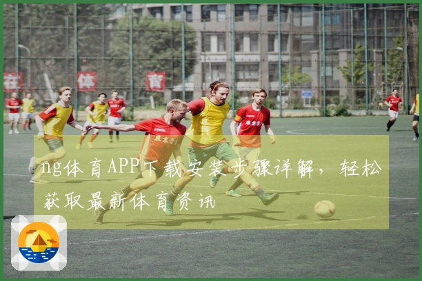 ng体育APP下载安装步骤详解，轻松获取最新体育资讯