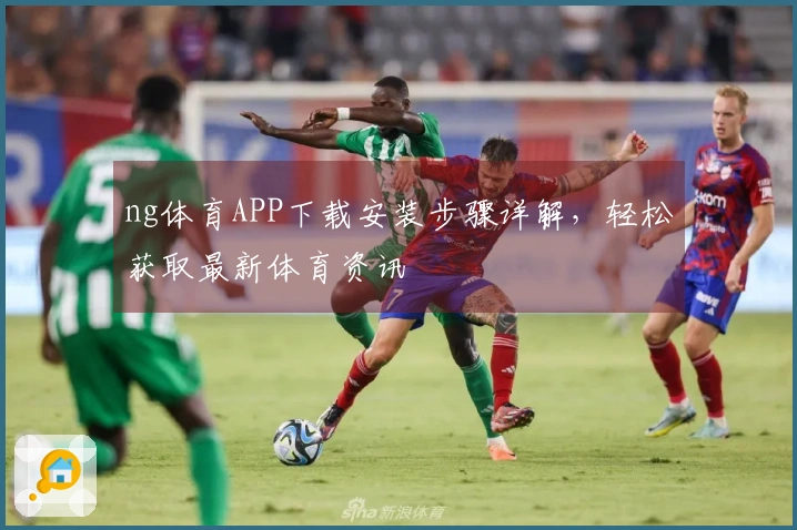 ng体育APP下载安装步骤详解，轻松获取最新体育资讯