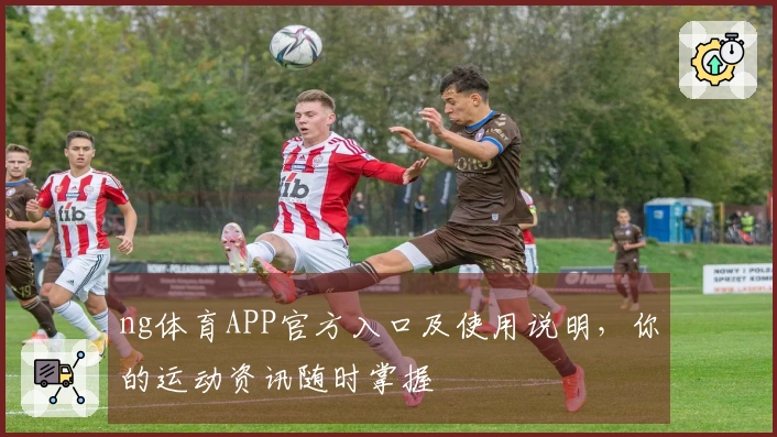 ng体育APP官方入口及使用说明，你的运动资讯随时掌握