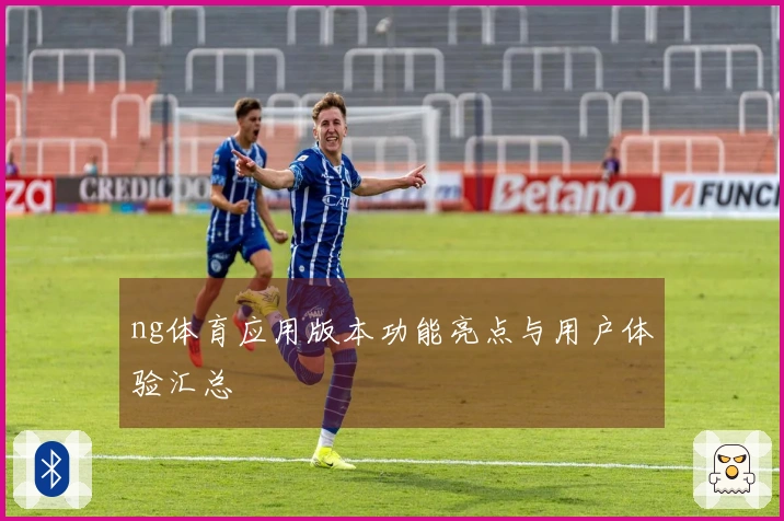 ng体育应用版本功能亮点与用户体验汇总
